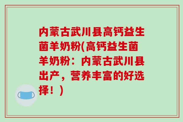 内蒙古武川县高钙益生菌羊奶粉(高钙益生菌羊奶粉：内蒙古武川县出产，营养丰富的好选择！)