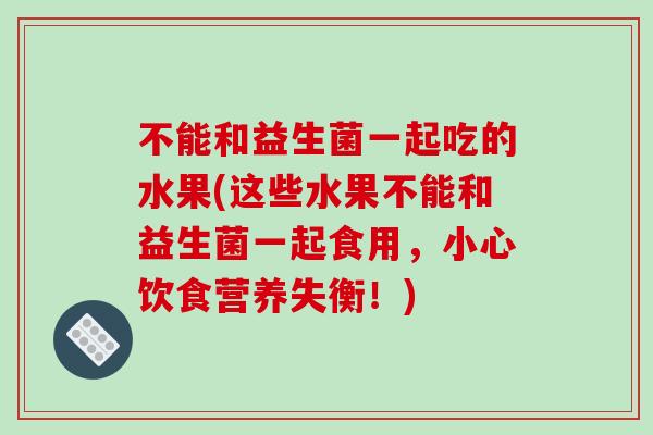 不能和益生菌一起吃的水果(这些水果不能和益生菌一起食用,小心饮食营养失衡!) 不能和益生菌一起吃的水果(这些水果不能和益生菌一起食用,小心饮食营养失衡!)