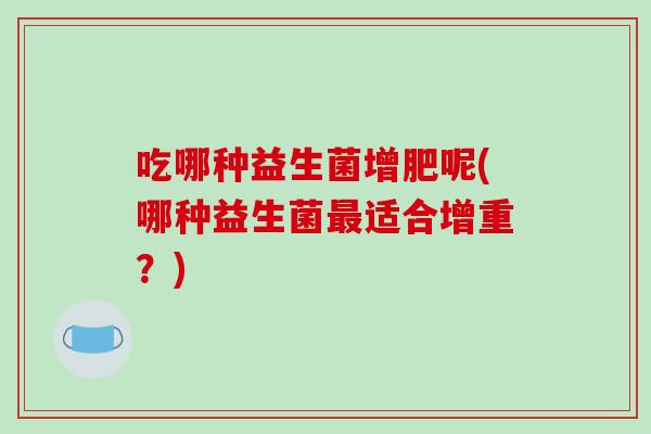 吃哪种益生菌增肥呢(哪种益生菌最适合增重？)