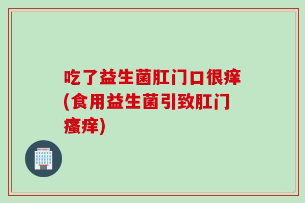 吃了益生菌肛门口很痒(食用益生菌引致肛门瘙痒)