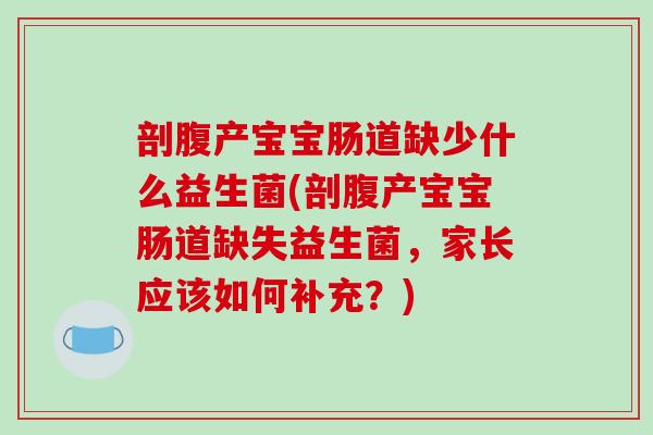 剖腹产宝宝肠道缺少什么益生菌(剖腹产宝宝肠道缺失益生菌，家长应该如何补充？)