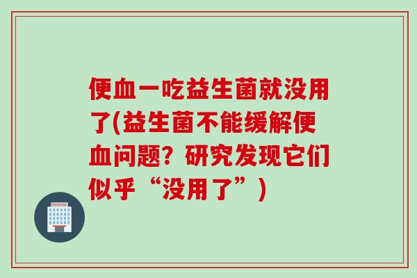 便血一吃益生菌就没用了(益生菌不能缓解便血问题？研究发现它们似乎“没用了”)