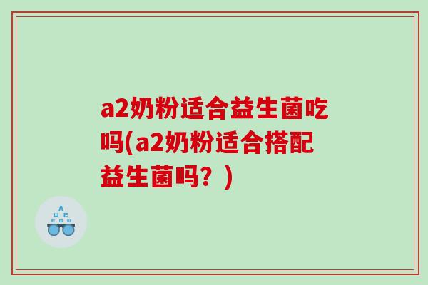 a2奶粉适合益生菌吃吗(a2奶粉适合搭配益生菌吗？)