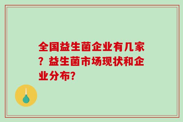 全国益生菌企业有几家？益生菌市场现状和企业分布？