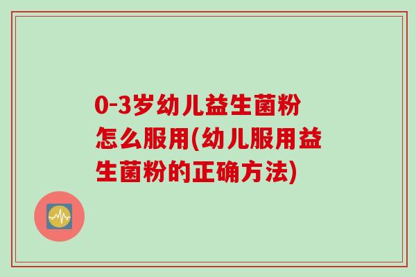 0-3岁幼儿益生菌粉怎么服用(幼儿服用益生菌粉的正确方法)