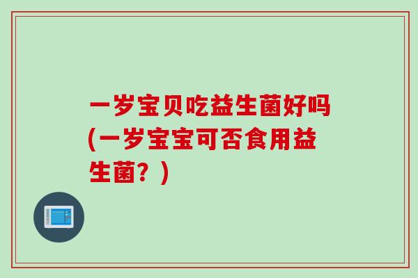 一岁宝贝吃益生菌好吗(一岁宝宝可否食用益生菌？)