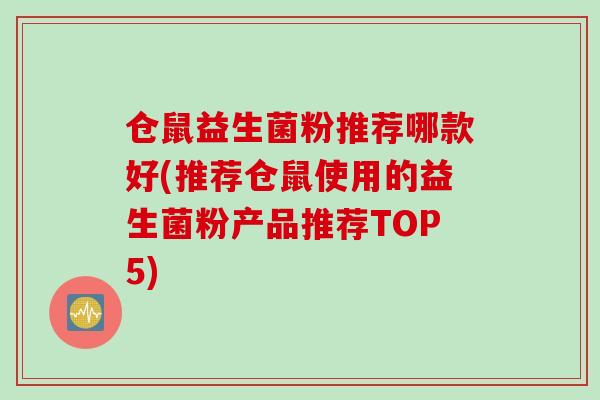 仓鼠益生菌粉推荐哪款好(推荐仓鼠使用的益生菌粉产品推荐TOP5)
