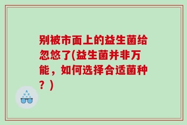 别被市面上的益生菌给忽悠了(益生菌并非万能，如何选择合适菌种？)