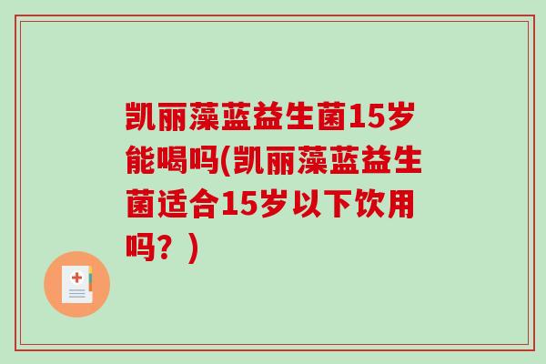 凯丽藻蓝益生菌15岁能喝吗(凯丽藻蓝益生菌适合15岁以下饮用吗？)
