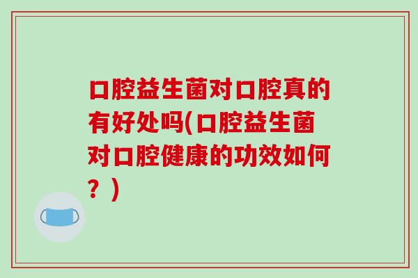 口腔益生菌对口腔真的有好处吗(口腔益生菌对口腔健康的功效如何？)