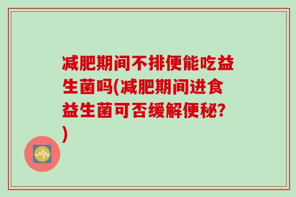 减肥期间不排便能吃益生菌吗(减肥期间进食益生菌可否缓解便秘？)