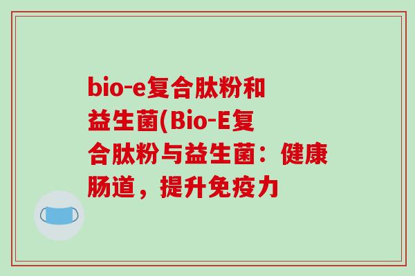bio-e复合肽粉和益生菌(Bio-E复合肽粉与益生菌：健康肠道，提升免疫力