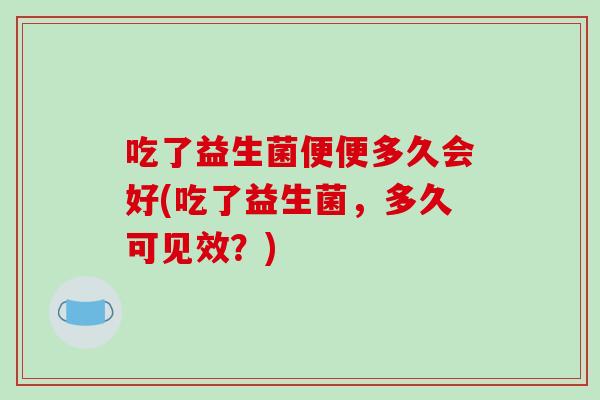 吃了益生菌便便多久会好(吃了益生菌，多久可见效？)