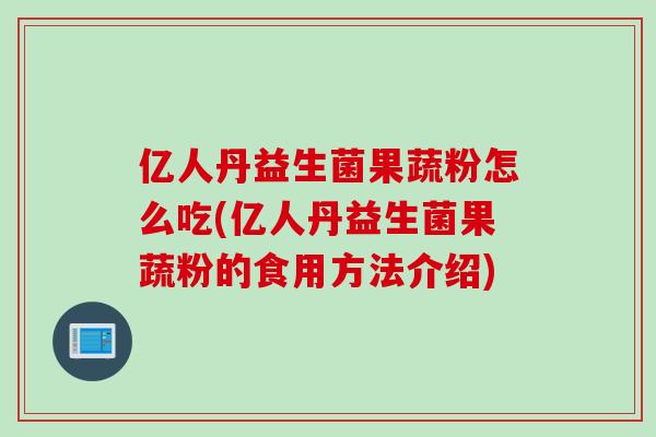 亿人丹益生菌果蔬粉怎么吃(亿人丹益生菌果蔬粉的食用方法介绍) 亿人丹益生菌果蔬粉怎么吃(亿人丹益生菌果蔬粉的食用方法介绍)