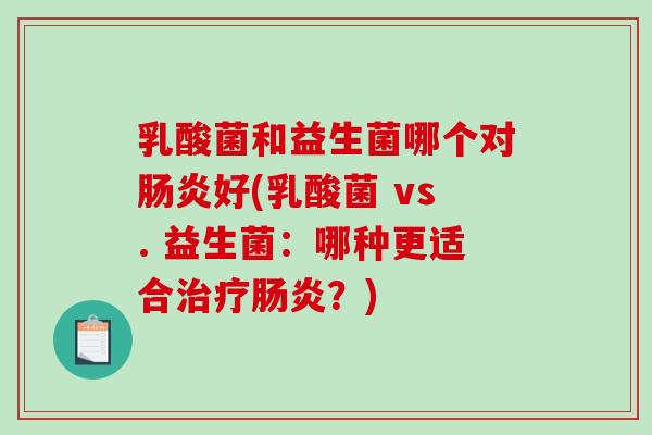 乳酸菌和益生菌哪个对肠炎好(乳酸菌 vs. 益生菌：哪种更适合治疗肠炎？)