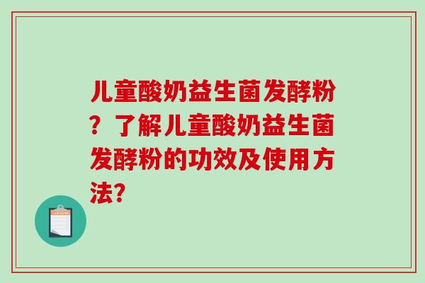 儿童酸奶益生菌发酵粉?了解儿童酸奶益生菌发酵粉的功效及使用方法? 儿童酸奶益生菌发酵粉?了解儿童酸奶益生菌发酵粉的功效及使用方法?