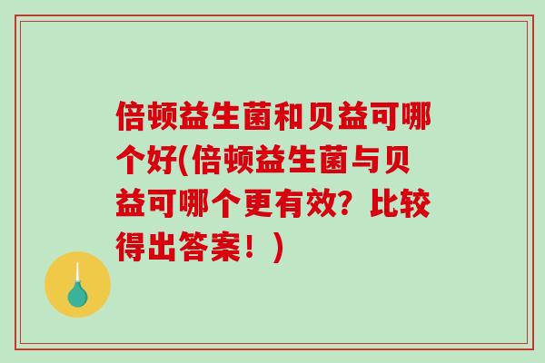倍顿益生菌和贝益可哪个好(倍顿益生菌与贝益可哪个更有效？比较得出答案！)