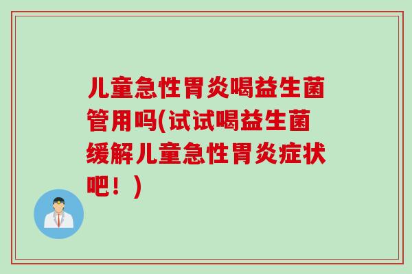 儿童急性胃炎喝益生菌管用吗(试试喝益生菌缓解儿童急性胃炎症状吧！)