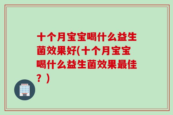 十个月宝宝喝什么益生菌效果好(十个月宝宝喝什么益生菌效果最佳？)