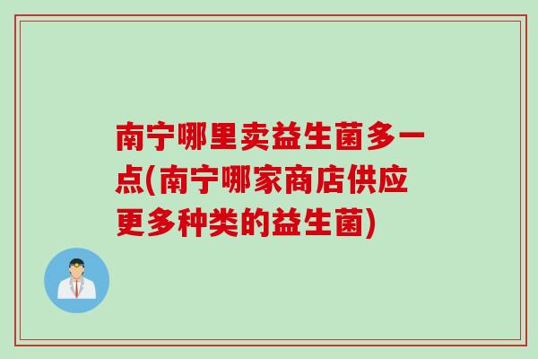 南宁哪里卖益生菌多一点(南宁哪家商店供应更多种类的益生菌)