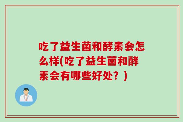 吃了益生菌和酵素会怎么样(吃了益生菌和酵素会有哪些好处?) 吃了益生菌和酵素会怎么样(吃了益生菌和酵素会有哪些好处?)
