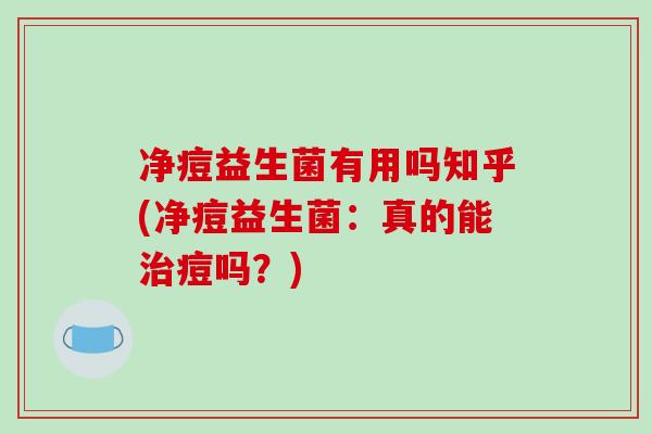 净痘益生菌有用吗知乎(净痘益生菌：真的能治痘吗？)