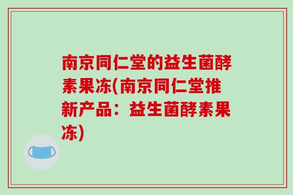 南京同仁堂的益生菌酵素果冻(南京同仁堂推新产品：益生菌酵素果冻)