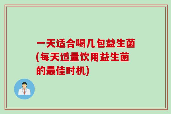 一天适合喝几包益生菌(每天适量饮用益生菌的最佳时机)