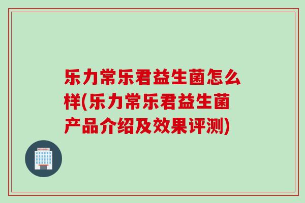 乐力常乐君益生菌怎么样(乐力常乐君益生菌产品介绍及效果评测)