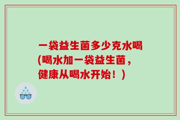 一袋益生菌多少克水喝(喝水加一袋益生菌，健康从喝水开始！)