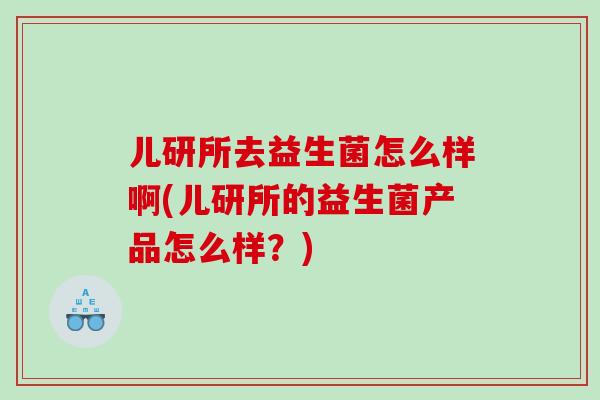 儿研所去益生菌怎么样啊(儿研所的益生菌产品怎么样？)