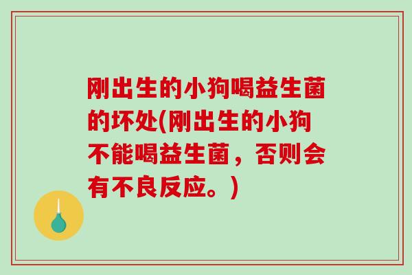刚出生的小狗喝益生菌的坏处(刚出生的小狗不能喝益生菌，否则会有不良反应。)