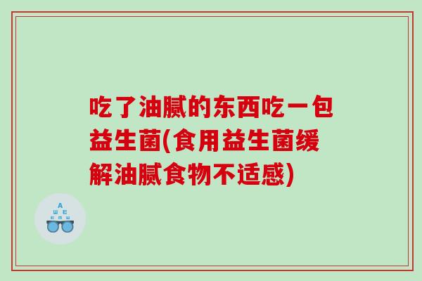 吃了油腻的东西吃一包益生菌(食用益生菌缓解油腻食物不适感)