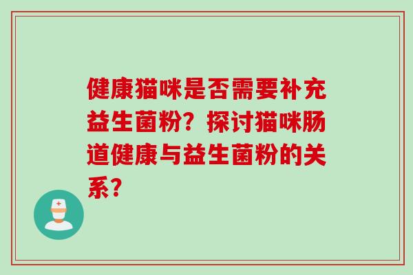 健康猫咪是否需要补充益生菌粉？探讨猫咪肠道健康与益生菌粉的关系？