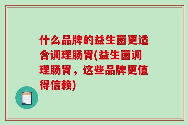 什么品牌的益生菌更适合调理肠胃(益生菌调理肠胃，这些品牌更值得信赖)