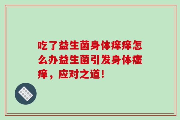 吃了益生菌身体痒痒怎么办益生菌引发身体瘙痒，应对之道！