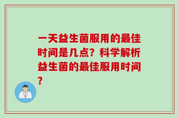 一天益生菌服用的佳时间是几点？科学解析益生菌的佳服用时间？