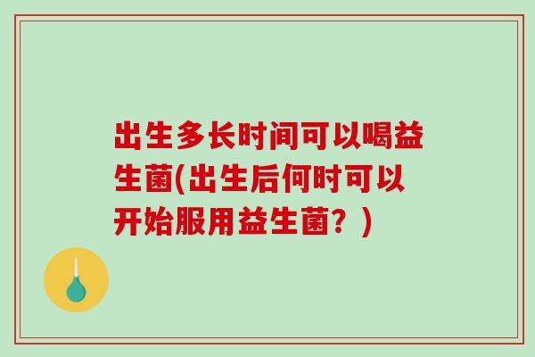 出生多长时间可以喝益生菌(出生后何时可以开始服用益生菌？)