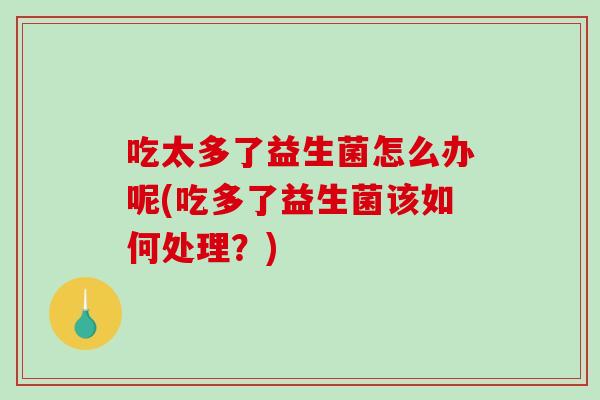 吃太多了益生菌怎么办呢(吃多了益生菌该如何处理？)