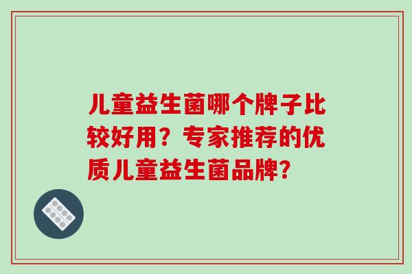 儿童益生菌哪个牌子比较好用？专家推荐的优质儿童益生菌品牌？