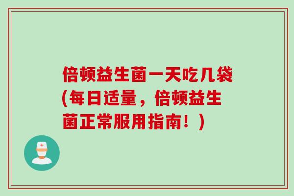 倍顿益生菌一天吃几袋(每日适量，倍顿益生菌正常服用指南！)