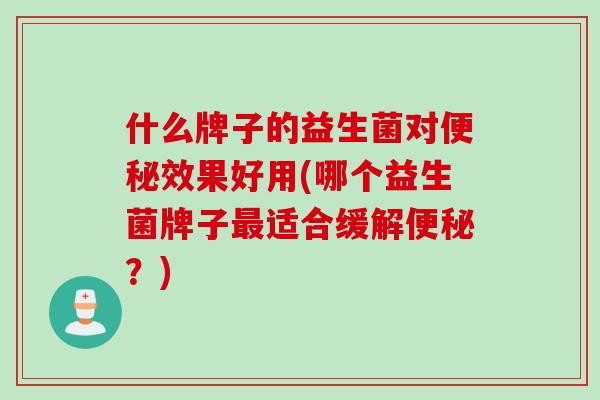 什么牌子的益生菌对便秘效果好用(哪个益生菌牌子最适合缓解便秘？)