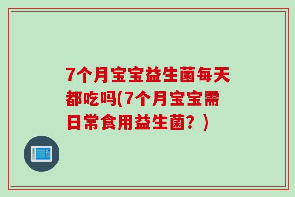 7个月宝宝益生菌每天都吃吗(7个月宝宝需日常食用益生菌？)