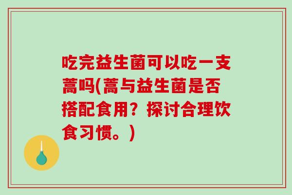 吃完益生菌可以吃一支蒿吗(蒿与益生菌是否搭配食用？探讨合理饮食习惯。)