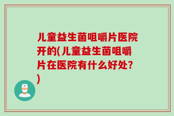 儿童益生菌咀嚼片医院开的(儿童益生菌咀嚼片在医院有什么好处？)