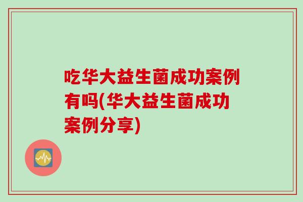 吃华大益生菌成功案例有吗(华大益生菌成功案例分享)