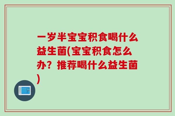 一岁半宝宝积食喝什么益生菌(宝宝积食怎么办？推荐喝什么益生菌)