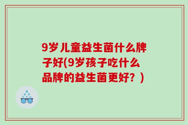 9岁儿童益生菌什么牌子好(9岁孩子吃什么品牌的益生菌更好？)