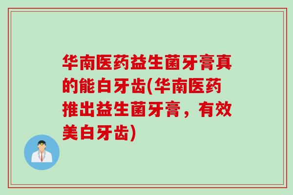 华南医药益生菌牙膏真的能白牙齿(华南医药推出益生菌牙膏，有效美白牙齿)