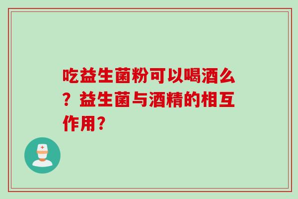 吃益生菌粉可以喝酒么？益生菌与酒精的相互作用？